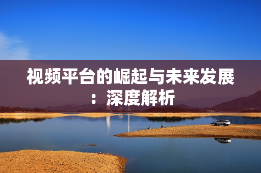 視頻平臺的崛起與未來發(fā)展：深度解析