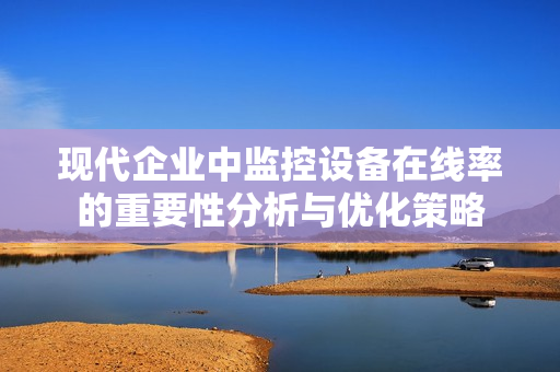 現(xiàn)代企業(yè)中監(jiān)控設(shè)備在線率的重要性分析與優(yōu)化策略