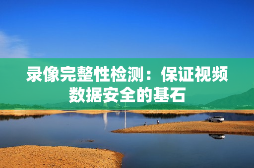 錄像完整性檢測(cè)：保證視頻數(shù)據(jù)安全的基石