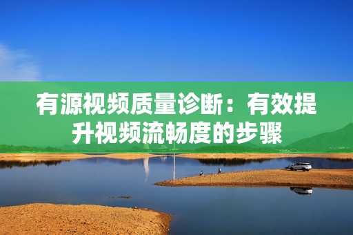 有源视频质量诊断：有效提升视频流畅度的步骤