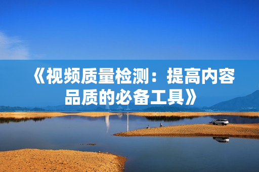 《視頻質(zhì)量檢測：提高內(nèi)容品質(zhì)的必備工具》