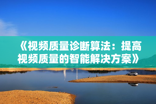 《視頻質量診斷算法：提高視頻質量的智能解決方案》