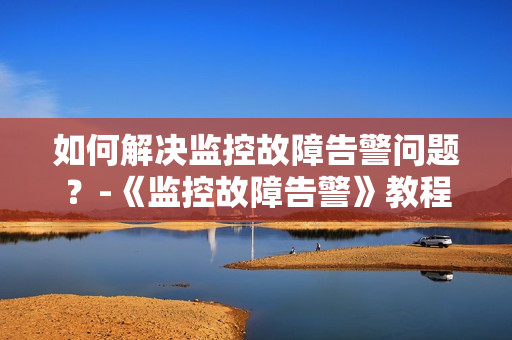 如何解決監(jiān)控故障告警問題？-《監(jiān)控故障告警》教程