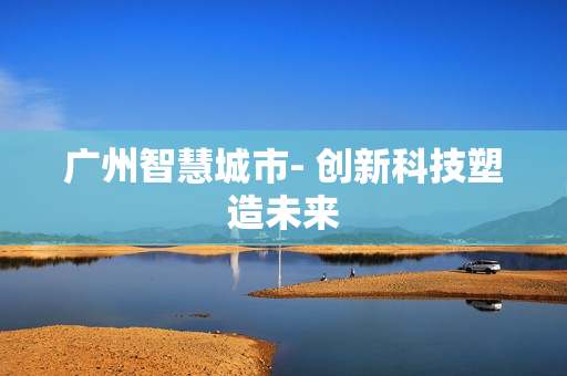 廣州智慧城市- 創(chuàng)新科技塑造未來