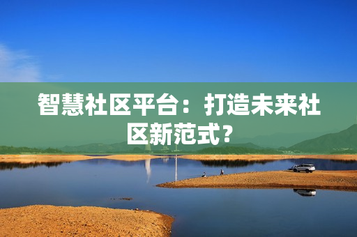 智慧社區(qū)平臺：打造未來社區(qū)新范式？