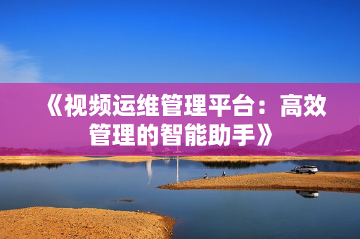 《視頻運(yùn)維管理平臺(tái)：高效管理的智能助手》