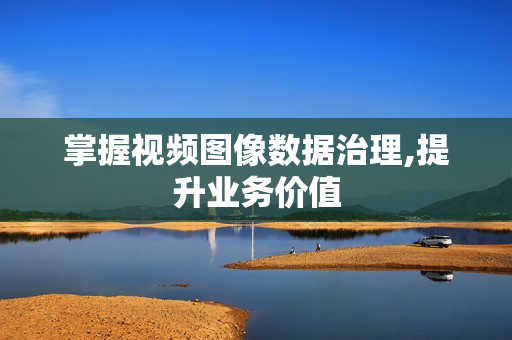 掌握视频图像数据治理,提升业务价值