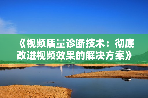 《視頻質(zhì)量診斷技術(shù)：徹底改進(jìn)視頻效果的解決方案》
