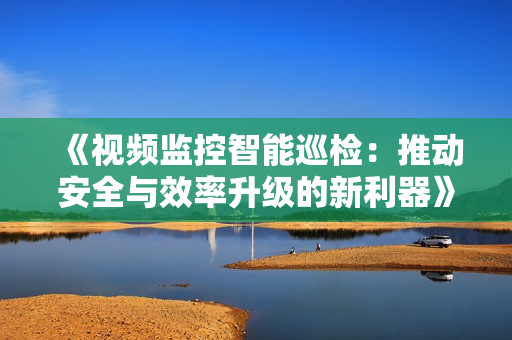 《視頻監(jiān)控智能巡檢：推動(dòng)安全與效率升級(jí)的新利器》