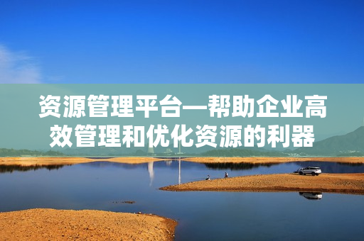 資源管理平臺—幫助企業(yè)高效管理和優(yōu)化資源的利器