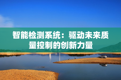 智能檢測(cè)系統(tǒng)：驅(qū)動(dòng)未來(lái)質(zhì)量控制的創(chuàng)新力量