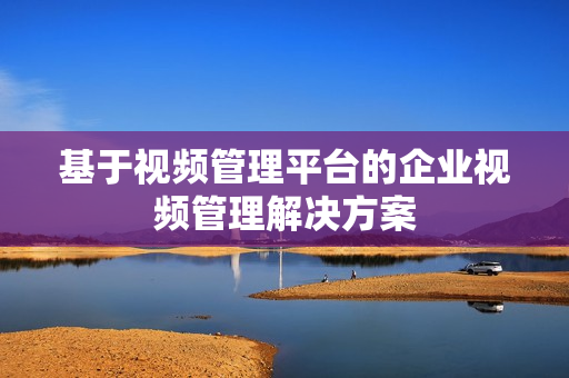基于视频管理平台的企业视频管理解决方案