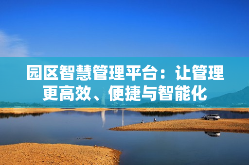 園區(qū)智慧管理平臺(tái)：讓管理更高效、便捷與智能化