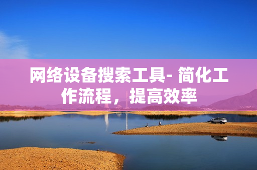 網(wǎng)絡(luò)設(shè)備搜索工具- 簡化工作流程，提高效率