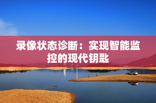 錄像狀態(tài)診斷：實(shí)現(xiàn)智能監(jiān)控的現(xiàn)代鑰匙