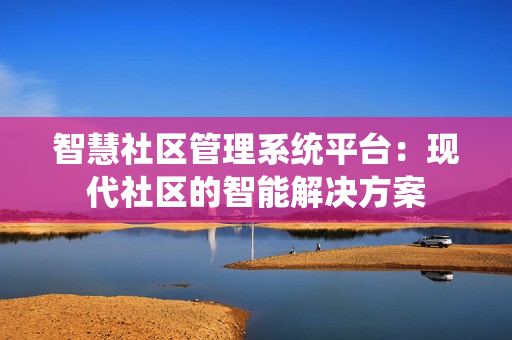智慧社區(qū)管理系統(tǒng)平臺：現(xiàn)代社區(qū)的智能解決方案