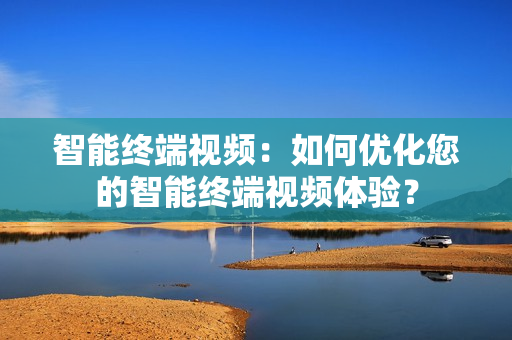 智能終端視頻：如何優(yōu)化您的智能終端視頻體驗(yàn)？