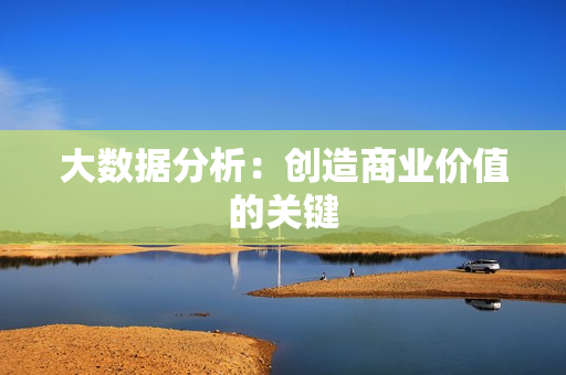 大數(shù)據(jù)分析：創(chuàng)造商業(yè)價值的關(guān)鍵