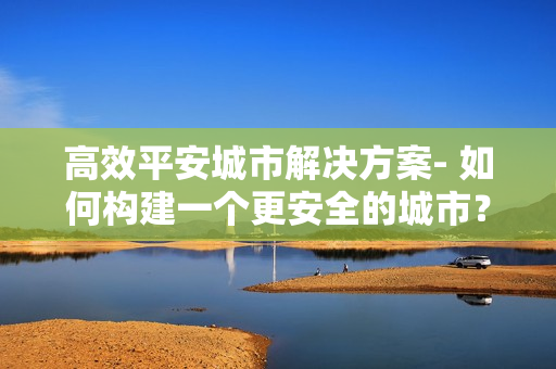 高效平安城市解決方案- 如何構(gòu)建一個更安全的城市？