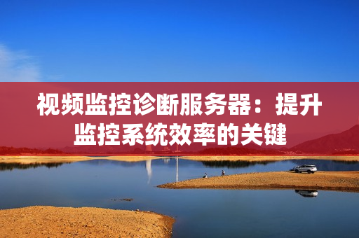 視頻監(jiān)控診斷服務(wù)器：提升監(jiān)控系統(tǒng)效率的關(guān)鍵