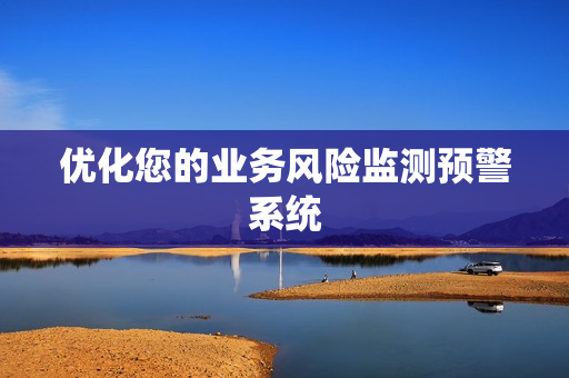 優(yōu)化您的業(yè)務(wù)風(fēng)險監(jiān)測預(yù)警系統(tǒng)