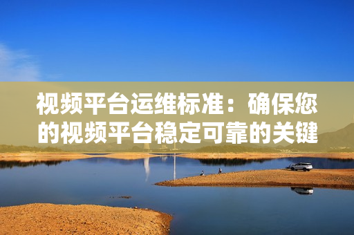 視頻平臺(tái)運(yùn)維標(biāo)準(zhǔn)：確保您的視頻平臺(tái)穩(wěn)定可靠的關(guān)鍵