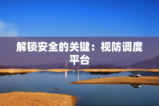 解鎖安全的關(guān)鍵：視防調(diào)度平臺