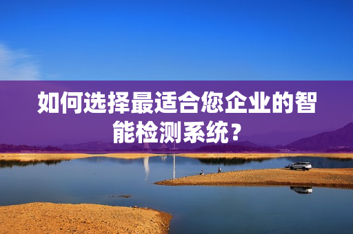 如何選擇最適合您企業(yè)的智能檢測系統(tǒng)？