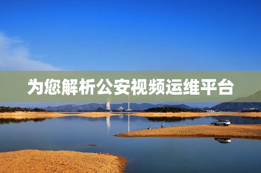 為您解析公安視頻運維平臺