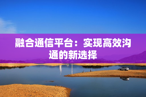 融合通信平臺(tái)：實(shí)現(xiàn)高效溝通的新選擇