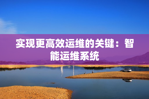 實現(xiàn)更高效運維的關鍵：智能運維系統(tǒng)