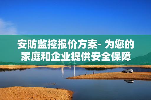 安防監(jiān)控報(bào)價(jià)方案- 為您的家庭和企業(yè)提供安全保障