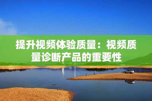 提升視頻體驗質(zhì)量：視頻質(zhì)量診斷產(chǎn)品的重要性