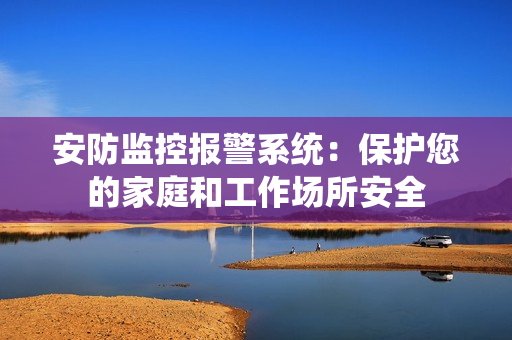 安防監(jiān)控報(bào)警系統(tǒng)：保護(hù)您的家庭和工作場(chǎng)所安全