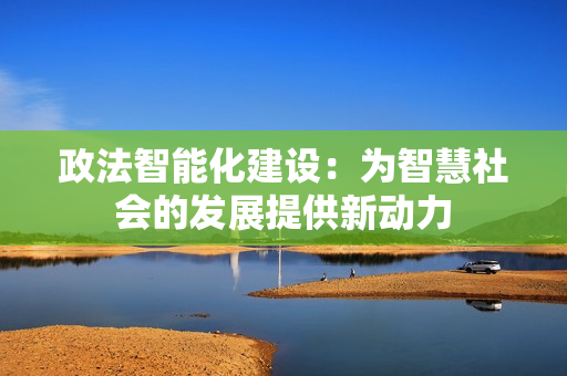 政法智能化建設(shè)：為智慧社會的發(fā)展提供新動力