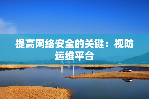 提高網(wǎng)絡(luò)安全的關(guān)鍵：視防運(yùn)維平臺