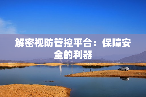 解密視防管控平臺：保障安全的利器