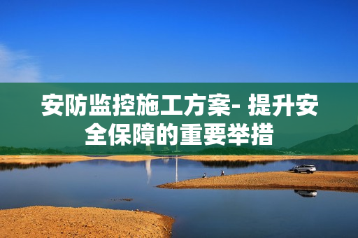 安防監(jiān)控施工方案- 提升安全保障的重要舉措