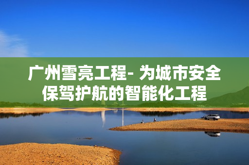 广州雪亮工程- 为城市安全保驾护航的智能化工程