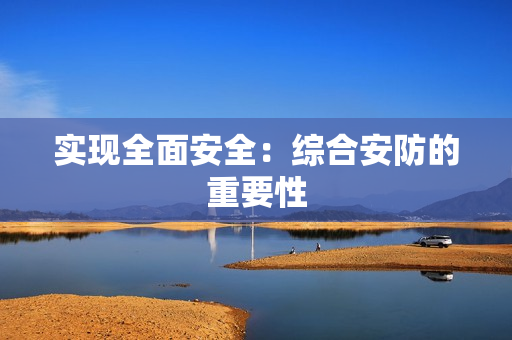 實現(xiàn)全面安全：綜合安防的重要性