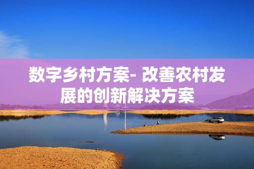 數(shù)字鄉(xiāng)村方案- 改善農(nóng)村發(fā)展的創(chuàng)新解決方案