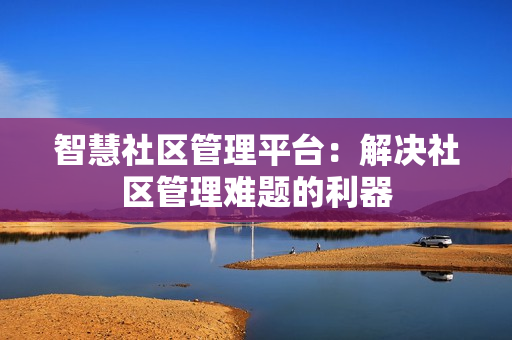 智慧社區(qū)管理平臺(tái)：解決社區(qū)管理難題的利器