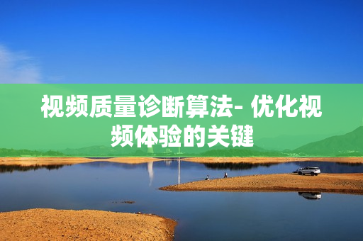 視頻質(zhì)量診斷算法- 優(yōu)化視頻體驗(yàn)的關(guān)鍵