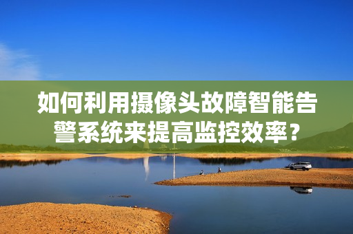 如何利用攝像頭故障智能告警系統(tǒng)來提高監(jiān)控效率？