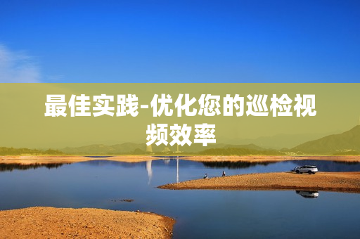 最佳實(shí)踐-優(yōu)化您的巡檢視頻效率