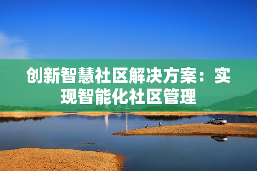 創(chuàng)新智慧社區(qū)解決方案：實現(xiàn)智能化社區(qū)管理