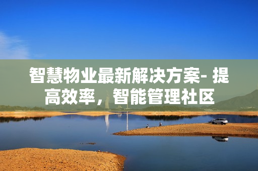 智慧物業(yè)最新解決方案- 提高效率，智能管理社區(qū)