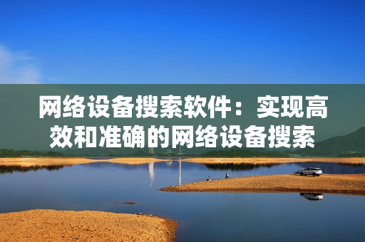 網(wǎng)絡(luò)設(shè)備搜索軟件：實(shí)現(xiàn)高效和準(zhǔn)確的網(wǎng)絡(luò)設(shè)備搜索