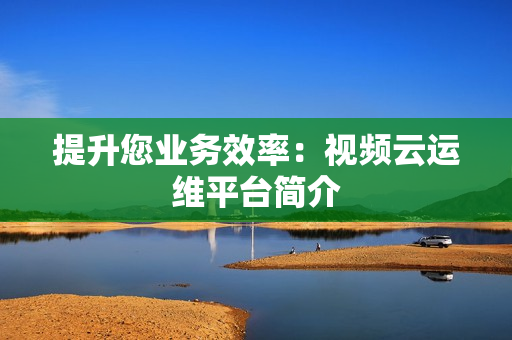提升您業(yè)務(wù)效率：視頻云運(yùn)維平臺(tái)簡(jiǎn)介