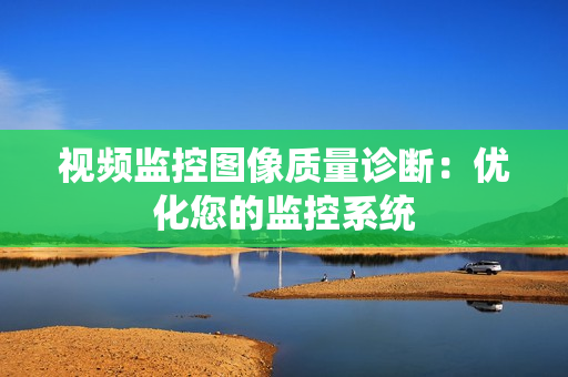 視頻監(jiān)控圖像質(zhì)量診斷：優(yōu)化您的監(jiān)控系統(tǒng)